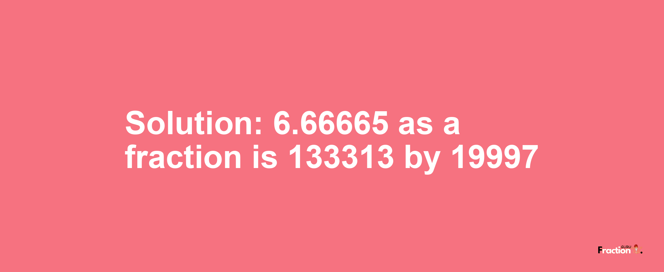 Solution:6.66665 as a fraction is 133313/19997